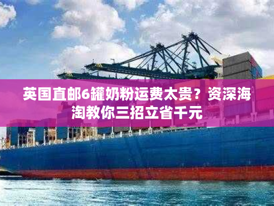 英国直邮6罐奶粉运费太贵？资深海淘教你三招立省千元