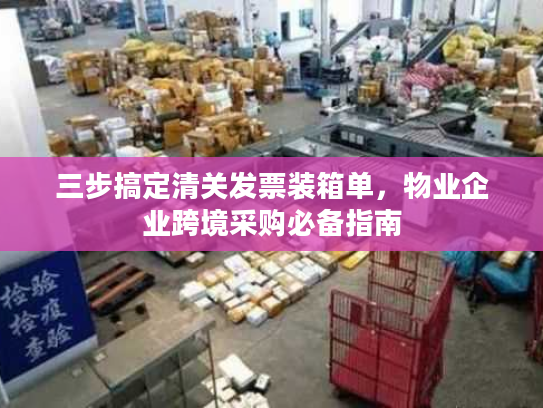 三步搞定清关发票装箱单,物业企业跨境采购必备指南 三步搞定清关发票装箱单,物业企业跨境采购必备指南
