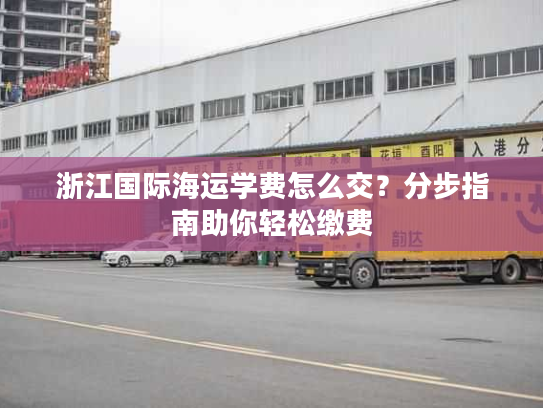 浙江国际海运学费怎么交?分步指南助你轻松缴费 浙江国际海运学费怎么交?分步指南助你轻松缴费