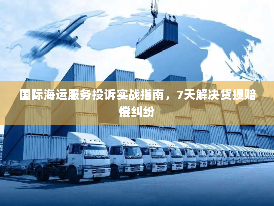 国际海运服务投诉实战指南，7天解决货损赔偿纠纷