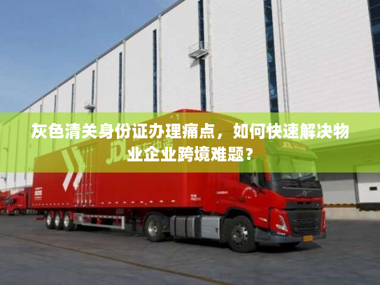 灰色清关身份证办理痛点，如何快速解决物业企业跨境难题？