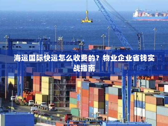 海运国际快运怎么收费的？物业企业省钱实战指南