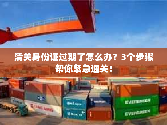 清关身份证过期了怎么办？3个步骤帮你紧急通关！