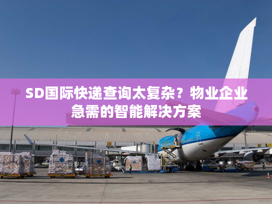 SD国际快递查询太复杂？物业企业急需的智能解决方案