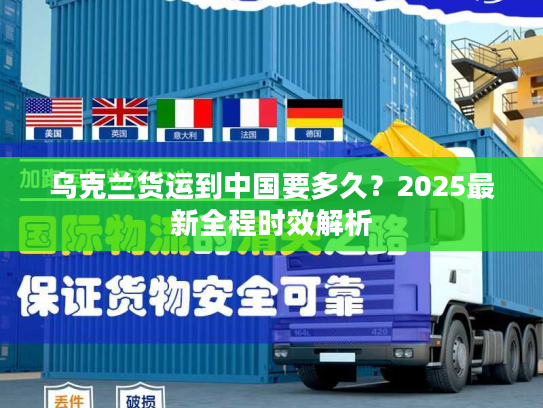 乌克兰货运到中国要多久？2025最新全程时效解析