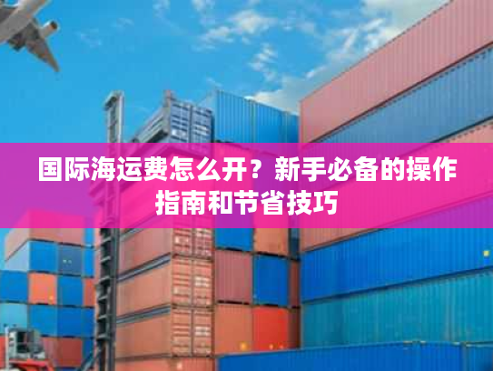 国际海运费怎么开？新手必备的操作指南和节省技巧