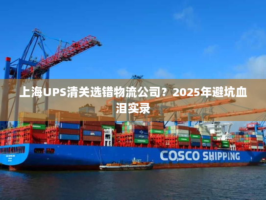 上海UPS清关选错物流公司？2025年避坑血泪实录