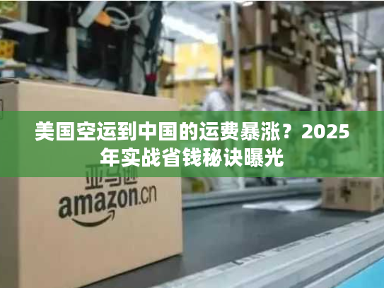 美国空运到中国的运费暴涨?2025年实战省钱秘诀曝光 美国空运到中国的运费暴涨?2025年实战省钱秘诀曝光
