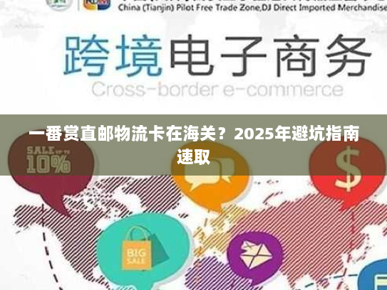 一番赏直邮物流卡在海关?2025年避坑指南速取 一番赏直邮物流卡在海关?2025年避坑指南速取