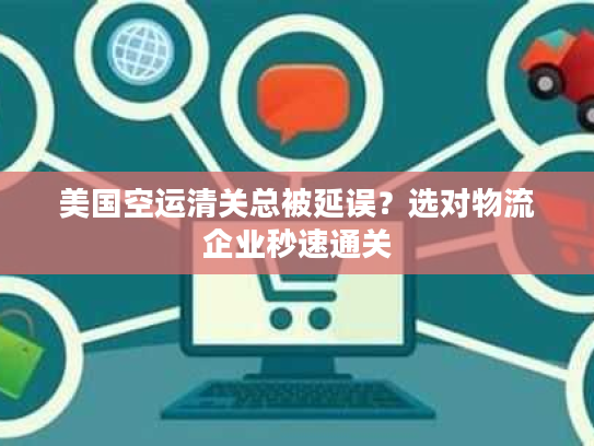 美国空运清关总被延误？选对物流企业秒速通关
