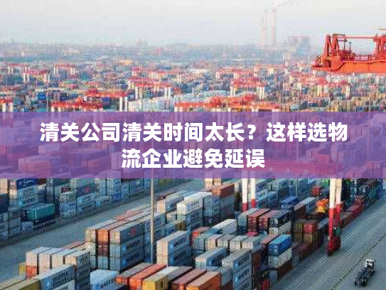 清关公司清关时间太长？这样选物流企业避免延误