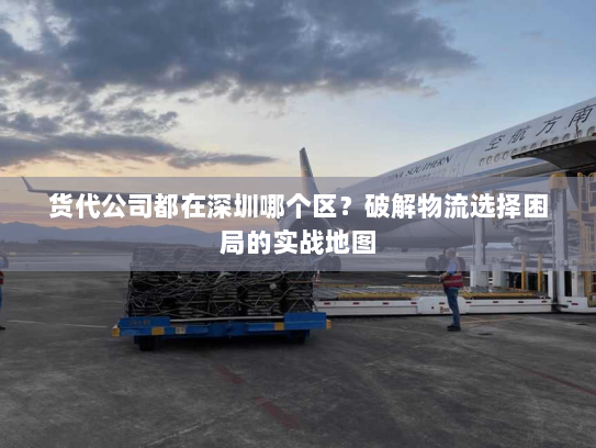 货代公司都在深圳哪个区？破解物流选择困局的实战地图