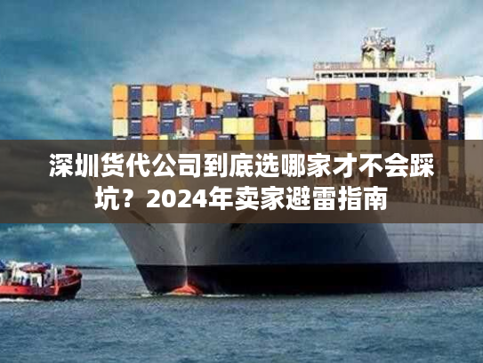 深圳货代公司到底选哪家才不会踩坑？2024年卖家避雷指南