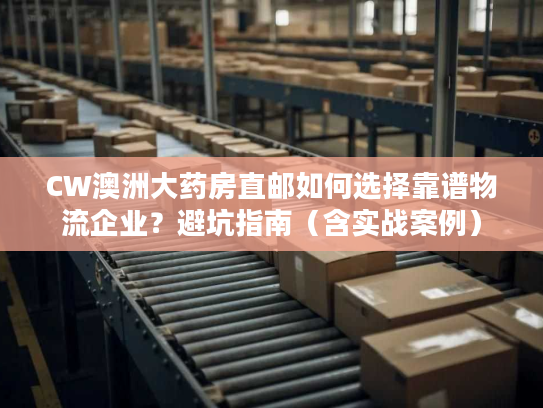 CW澳洲大药房直邮如何选择靠谱物流企业？避坑指南（含实战案例）