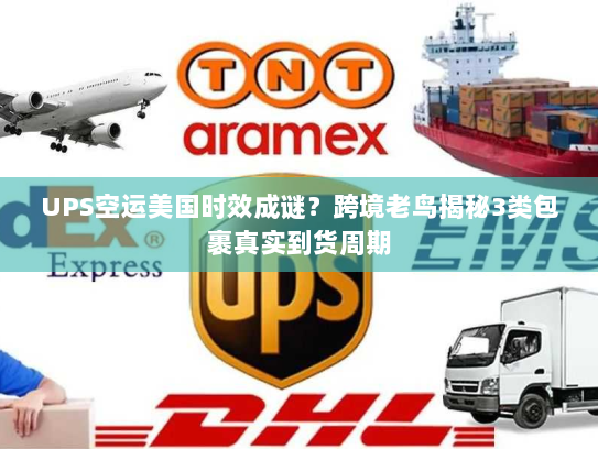UPS空运美国时效成谜?跨境老鸟揭秘3类包裹真实到货周期 UPS空运美国时效成谜?跨境老鸟揭秘3类包裹真实到货周期