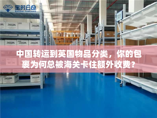 中国转运到英国物品分类,你的包裹为何总被海关卡住额外收费? 中国转运到英国物品分类,你的包裹为何总被海关卡住额外收费?