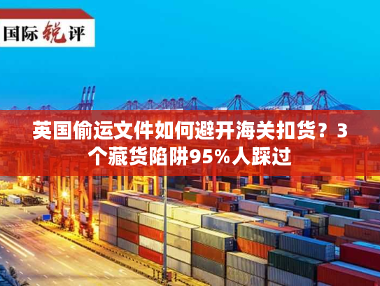 英国偷运文件如何避开海关扣货？3个藏货陷阱95%人踩过