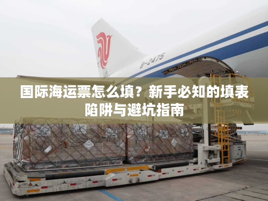国际海运票怎么填?新手必知的填表陷阱与避坑指南 国际海运票怎么填?新手必知的填表陷阱与避坑指南
