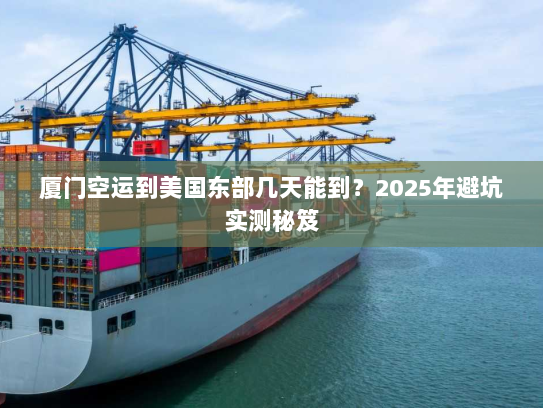 厦门空运到美国东部几天能到？2025年避坑实测秘笈