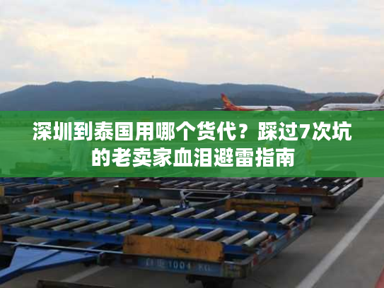 深圳到泰国用哪个货代？踩过7次坑的老卖家血泪避雷指南
