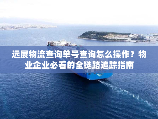 远展物流查询单号查询怎么操作？物业企业必看的全链路追踪指南