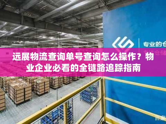远展物流查询单号查询怎么操作？物业企业必看的全链路追踪指南