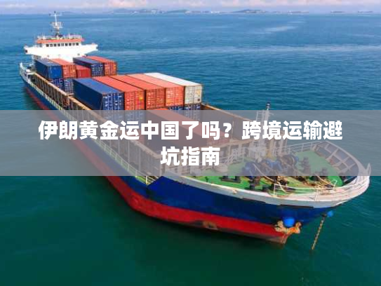 伊朗黄金运中国了吗？跨境运输避坑指南