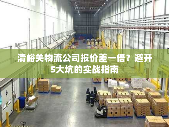 清峪关物流公司报价差一倍？避开5大坑的实战指南