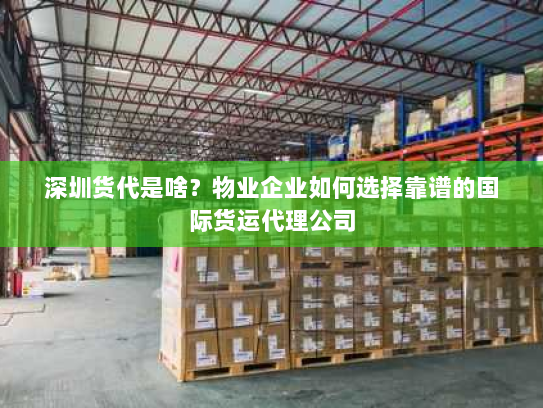 深圳货代是啥?物业企业如何选择靠谱的国际货运代理公司 深圳货代是啥?物业企业如何选择靠谱的国际货运代理公司