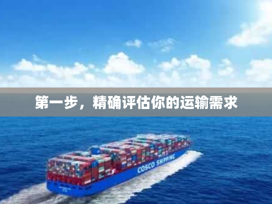 第一步,精确评估你的运输需求 第一步,精确评估你的运输需求