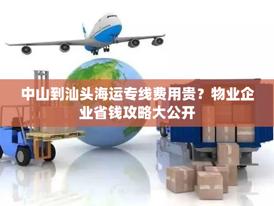 中山到汕头海运专线费用贵？物业企业省钱攻略大公开