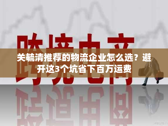 关毓清推荐的物流企业怎么选？避开这3个坑省下百万运费