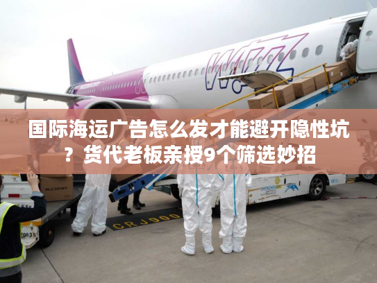国际海运广告怎么发才能避开隐性坑？货代老板亲授9个筛选妙招