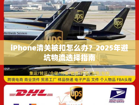 iPhone清关被扣怎么办？2025年避坑物流选择指南