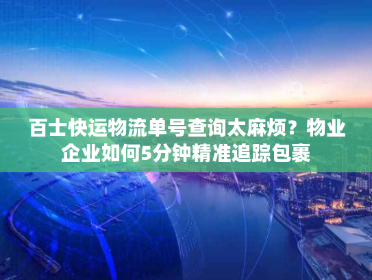 百士快运物流单号查询太麻烦？物业企业如何5分钟精准追踪包裹