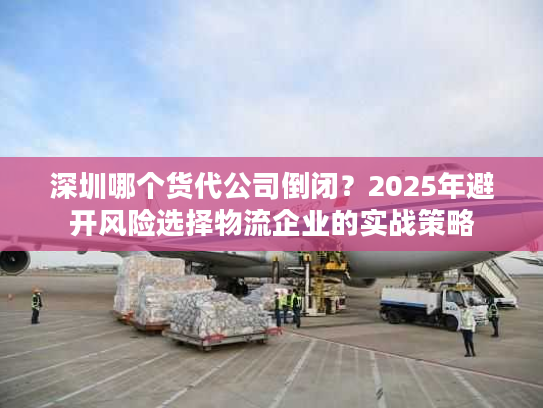 深圳哪个货代公司倒闭？2025年避开风险选择物流企业的实战策略
