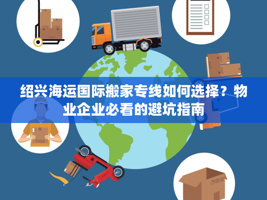 绍兴海运国际搬家专线如何选择？物业企业必看的避坑指南