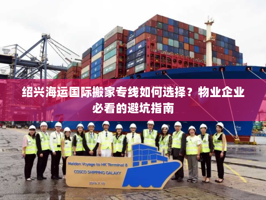 绍兴海运国际搬家专线如何选择？物业企业必看的避坑指南
