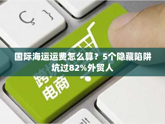 国际海运运费怎么算？5个隐藏陷阱坑过82%外贸人