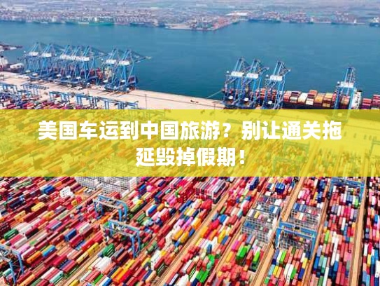 美国车运到中国旅游？别让通关拖延毁掉假期！