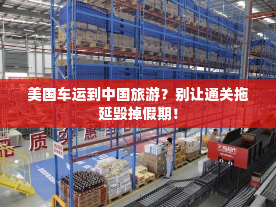 美国车运到中国旅游？别让通关拖延毁掉假期！