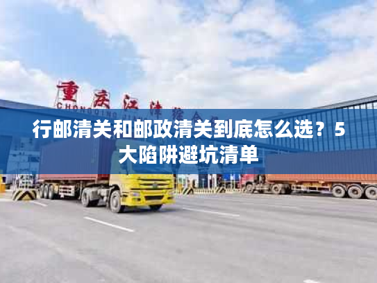 行邮清关和邮政清关到底怎么选？5大陷阱避坑清单