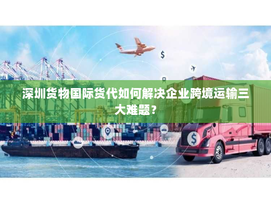 深圳货物国际货代如何解决企业跨境运输三大难题？