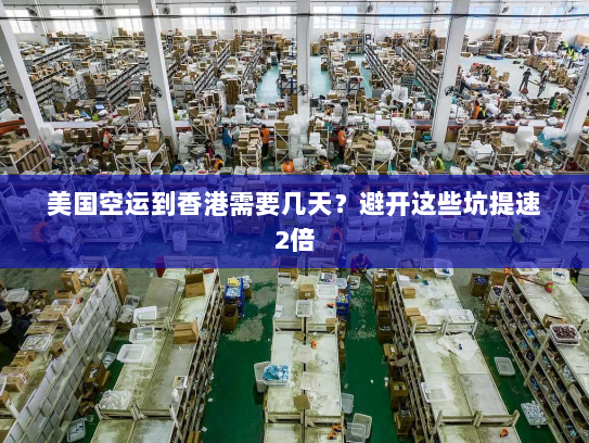 美国空运到香港需要几天?避开这些坑提速2倍 美国空运到香港需要几天?避开这些坑提速2倍