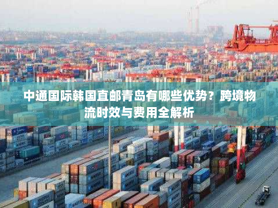 中通国际韩国直邮青岛有哪些优势？跨境物流时效与费用全解析