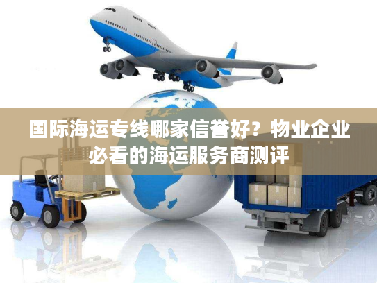国际海运专线哪家信誉好？物业企业必看的海运服务商测评