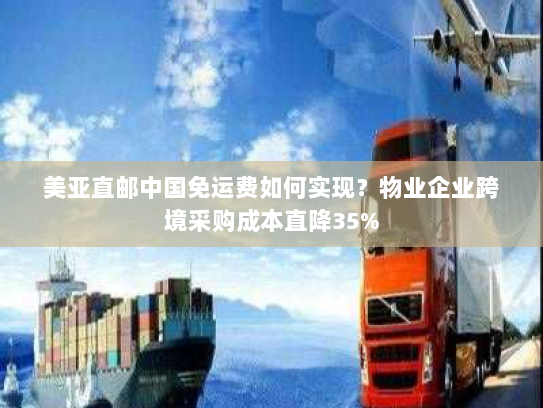 美亚直邮中国免运费如何实现?物业企业跨境采购成本直降35% 美亚直邮中国免运费如何实现?物业企业跨境采购成本直降35%