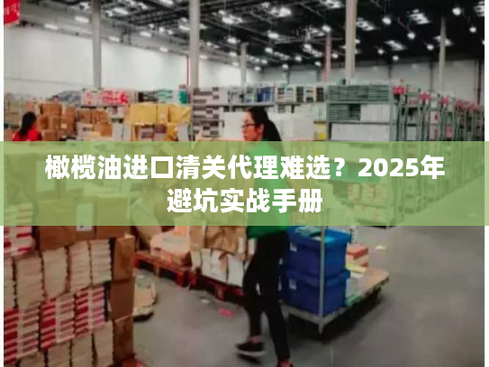 橄榄油进口清关代理难选？2025年避坑实战手册