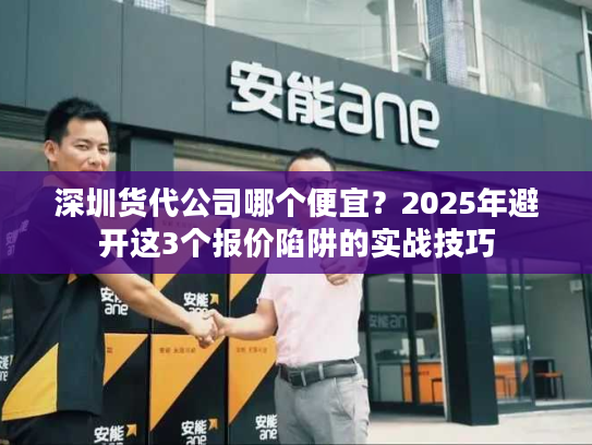 深圳货代公司哪个便宜？2025年避开这3个报价陷阱的实战技巧