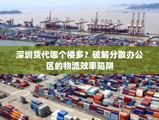 深圳货代哪个楼多？破解分散办公区的物流效率陷阱